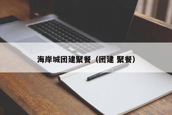 海岸城團建聚餐(團建 聚餐)