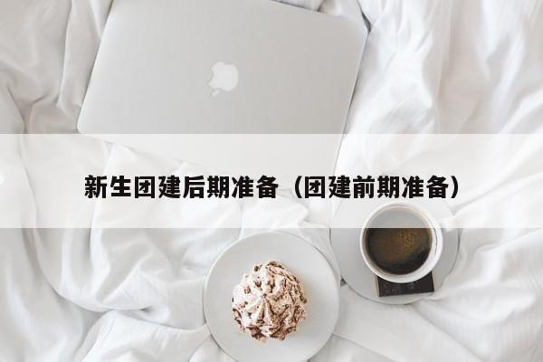 新生團建后期準備(團建前期準備)