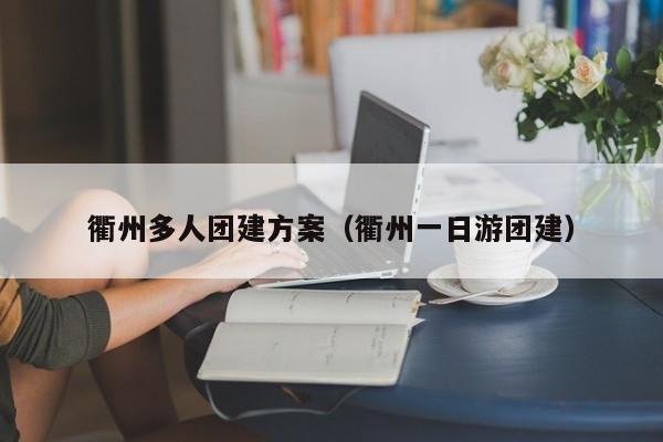 衢州多人團建方案(衢州一日游團建)