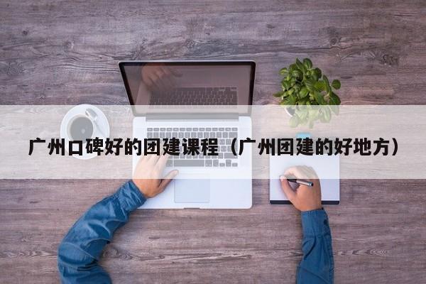 廣州口碑好的團(tuán)建課程(廣州團(tuán)建的好地方)