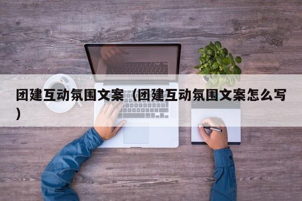 團建互動氛圍文案(團建互動氛圍文案怎么寫)