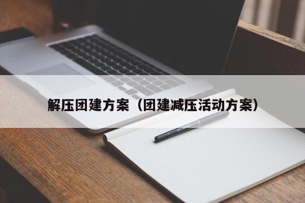 解壓團(tuán)建方案(團(tuán)建減壓活動方案)