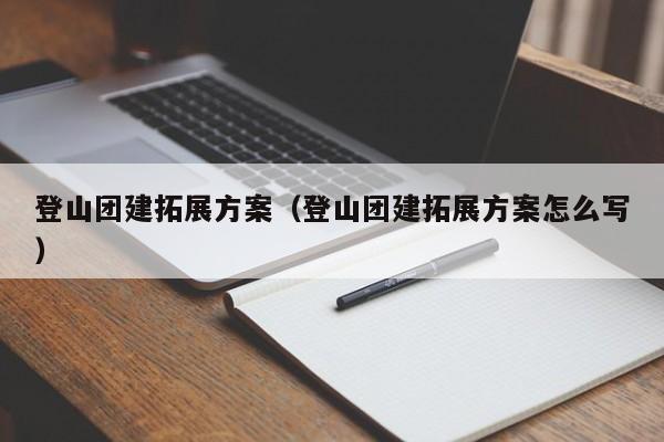 登山團建拓展方案(登山團建拓展方案怎么寫)
