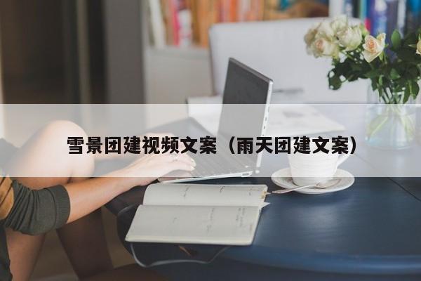 雪景團(tuán)建視頻文案(雨天團(tuán)建文案)