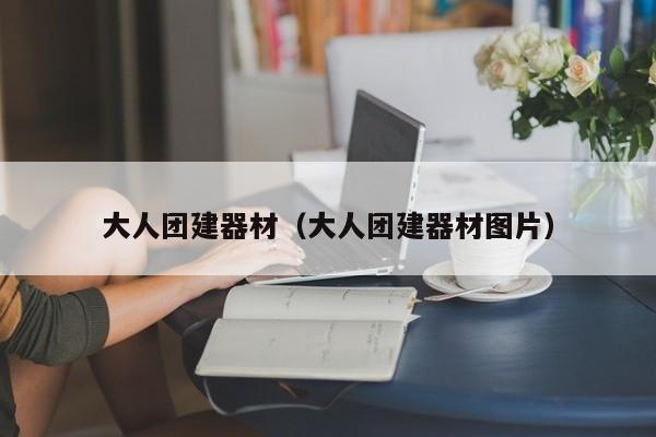 大人團(tuán)建器材(大人團(tuán)建器材圖片)