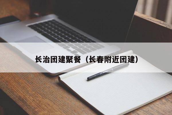 長治團建聚餐(長春附近團建)
