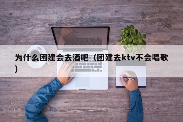 為什么團建會去酒吧(團建去ktv不會唱歌)