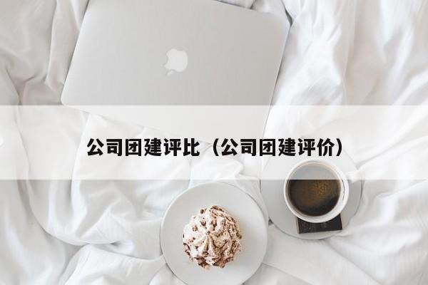 公司團建評比(公司團建評價)