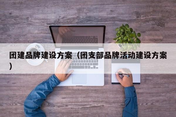團建品牌建設方案(團支部品牌活動建設方案)