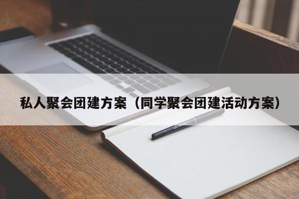 私人聚會團(tuán)建方案(同學(xué)聚會團(tuán)建活動方案)