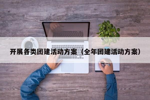 開展各類團建活動方案(全年團建活動方案)