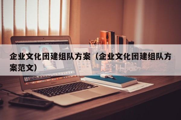 企業(yè)文化團(tuán)建組隊(duì)方案(企業(yè)文化團(tuán)建組隊(duì)方案范文)