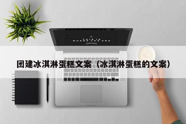 團建冰淇淋蛋糕文案(冰淇淋蛋糕的文案)
