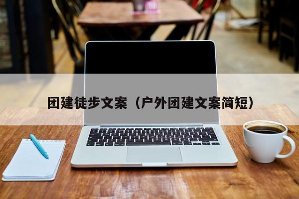 團建徒步文案(戶外團建文案簡短)