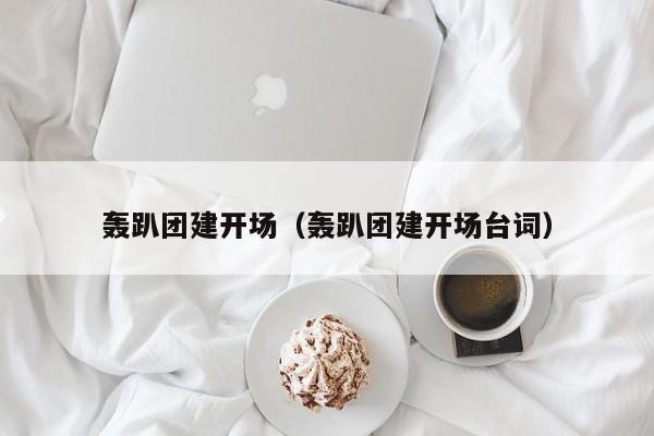 轟趴團建開場(轟趴團建開場臺詞)