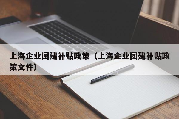 上海企業(yè)團(tuán)建補貼政策(上海企業(yè)團(tuán)建補貼政策文件)