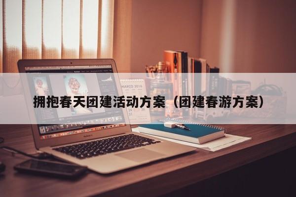 擁抱春天團建活動方案(團建春游方案)