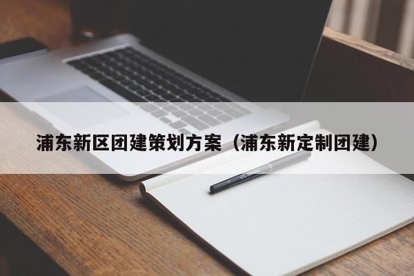 浦東新區(qū)團(tuán)建策劃方案(浦東新定制團(tuán)建)