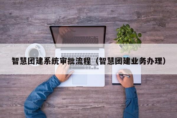 智慧團建系統審批流程(智慧團建業務辦理)