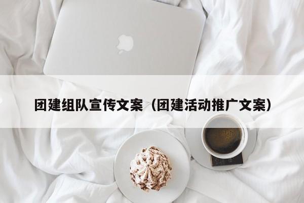 團建組隊宣傳文案(團建活動推廣文案)