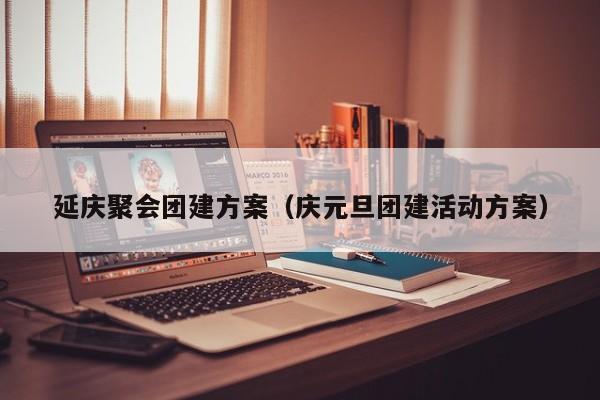 延慶聚會團建方案(慶元旦團建活動方案)