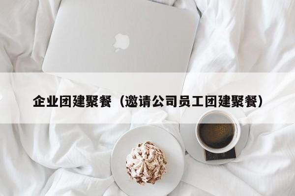 企業(yè)團建聚餐(邀請公司員工團建聚餐)