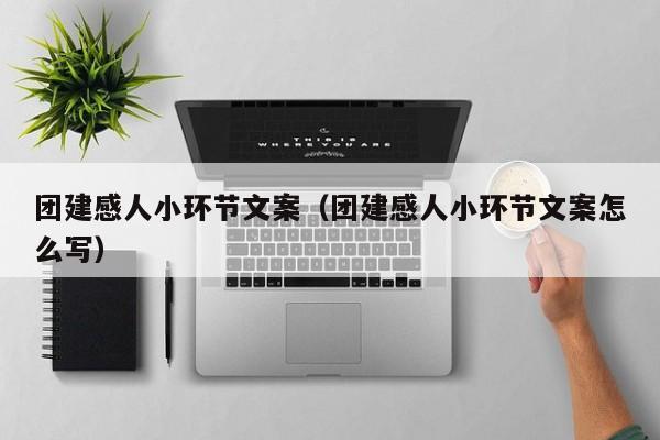 團(tuán)建感人小環(huán)節(jié)文案(團(tuán)建感人小環(huán)節(jié)文案怎么寫(xiě))