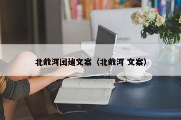 北戴河團(tuán)建文案(北戴河 文案)