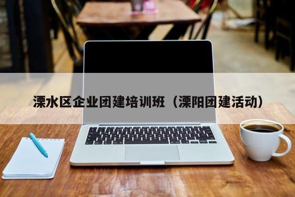 溧水區企業團建培訓班(溧陽團建活動)