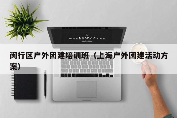 閔行區(qū)戶外團(tuán)建培訓(xùn)班(上海戶外團(tuán)建活動方案)
