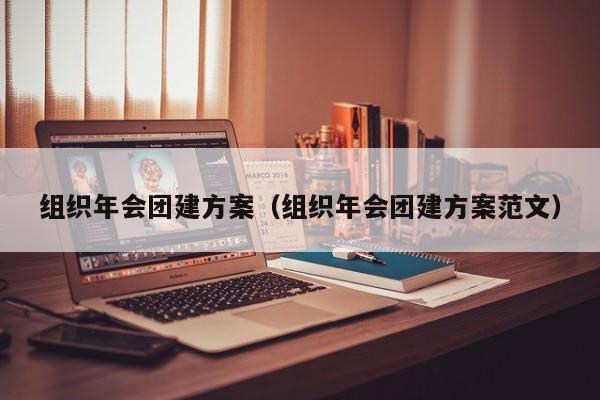 組織年會團建方案(組織年會團建方案范文)
