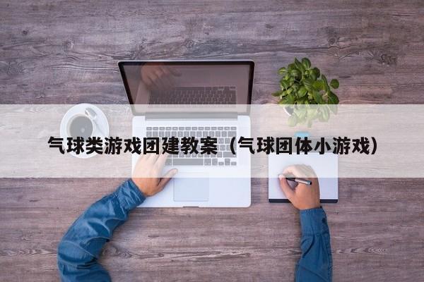 氣球類游戲團建教案(氣球團體小游戲)