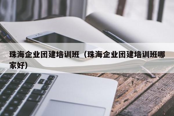 珠海企業團建培訓班(珠海企業團建培訓班哪家好)