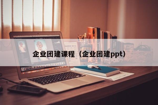 企業團建課程(企業團建ppt)