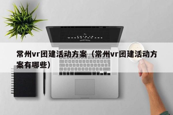 常州vr團建活動方案(常州vr團建活動方案有哪些)