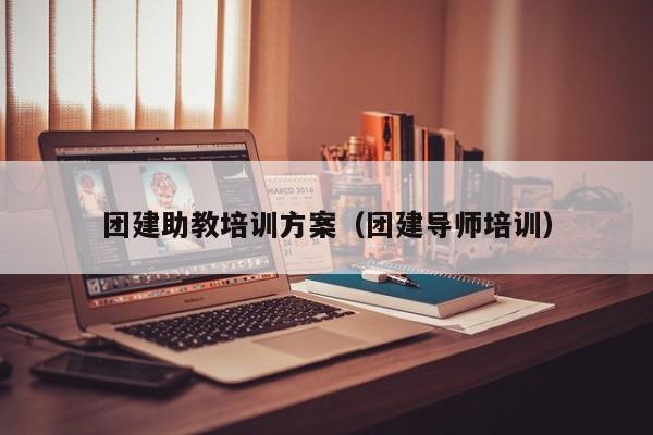 團建助教培訓方案(團建導師培訓)