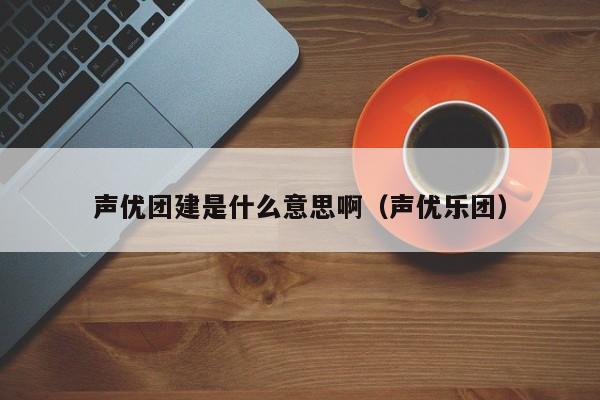 聲優團建是什么意思啊(聲優樂團)