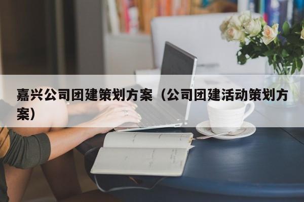嘉興公司團建策劃方案(公司團建活動策劃方案)