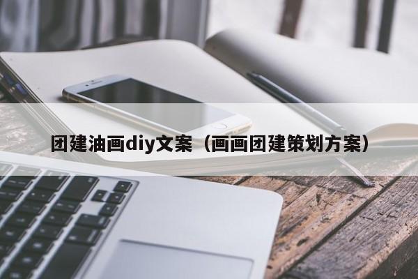 團建油畫diy文案(畫畫團建策劃方案)