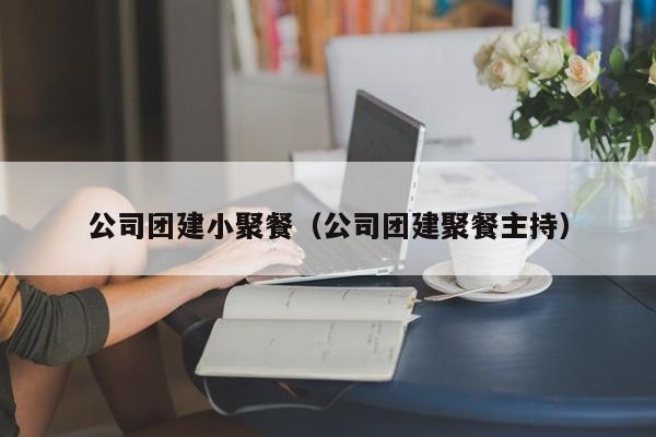 公司團建小聚餐(公司團建聚餐主持)