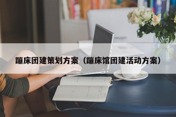蹦床團建策劃方案(蹦床館團建活動方案)