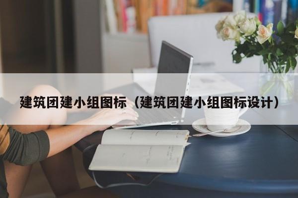 建筑團(tuán)建小組圖標(biāo)(建筑團(tuán)建小組圖標(biāo)設(shè)計(jì))