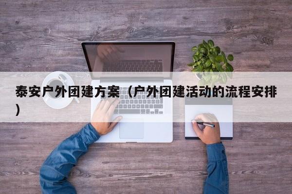 泰安戶外團(tuán)建方案(戶外團(tuán)建活動的流程安排)