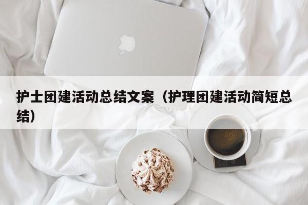 護士團建活動總結文案(護理團建活動簡短總結)