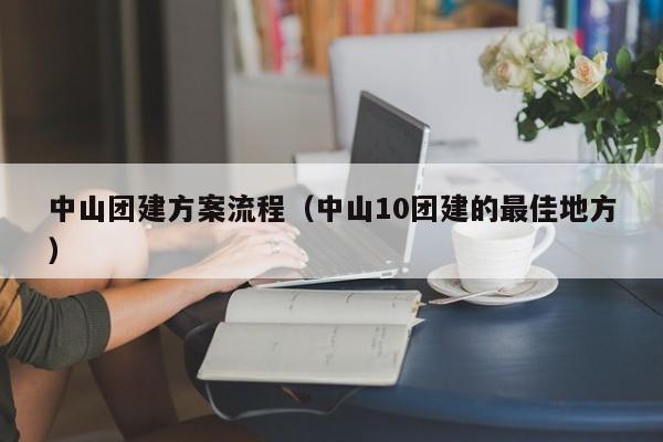 中山團建方案流程(中山10團建的最佳地方)