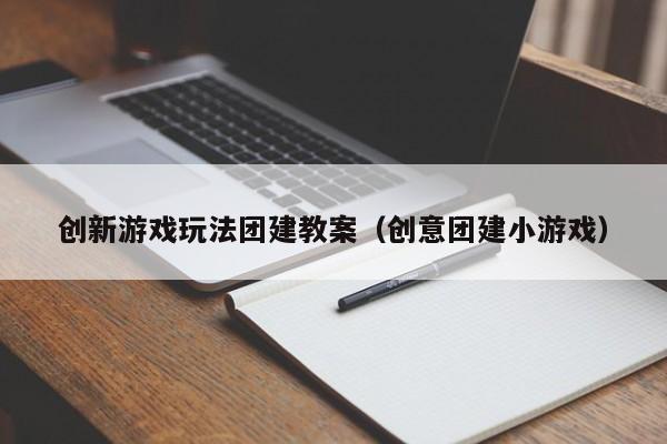創新游戲玩法團建教案(創意團建小游戲)