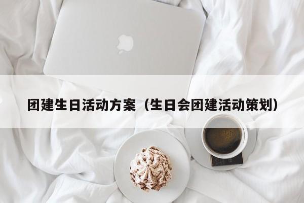 團建生日活動方案(生日會團建活動策劃)