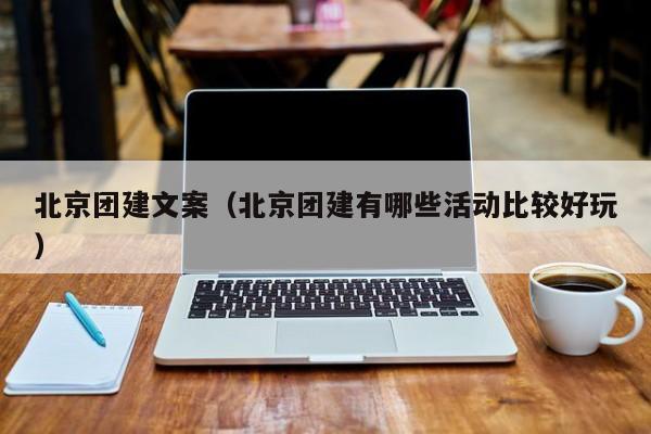 北京團建文案(北京團建有哪些活動比較好玩)