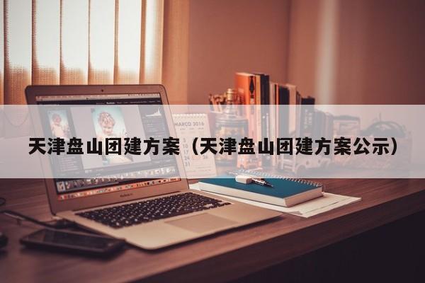 天津盤山團建方案(天津盤山團建方案公示)