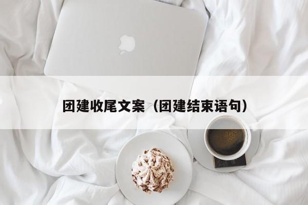 團建收尾文案(團建結束語句)